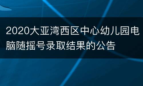 2020大亚湾西区中心幼儿园电脑随摇号录取结果的公告