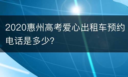 2020惠州高考爱心出租车预约电话是多少？