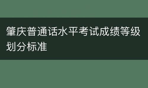 肇庆普通话水平考试成绩等级划分标准