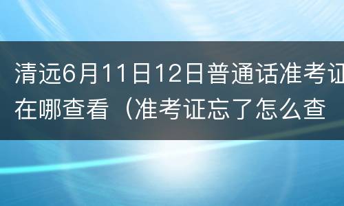 清远6月11日12日普通话准考证在哪查看（准考证忘了怎么查普通话）