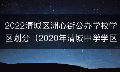 2022清城区洲心街公办学校学区划分（2020年清城中学学区划分）
