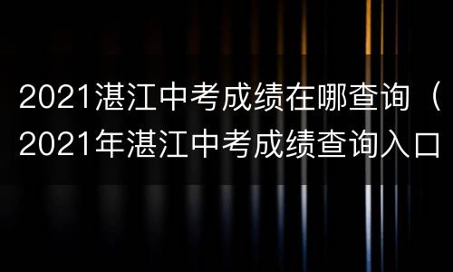 2021湛江中考成绩在哪查询（2021年湛江中考成绩查询入口）
