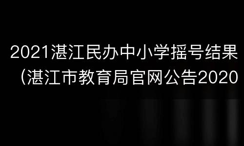 2021湛江民办中小学摇号结果（湛江市教育局官网公告2020年小升初中摇号哪天开始）