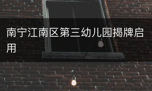 南宁江南区第三幼儿园揭牌启用