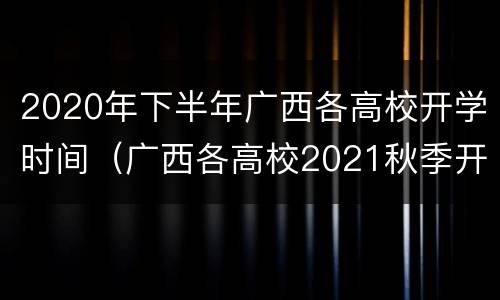 2020年下半年广西各高校开学时间（广西各高校2021秋季开学时间）