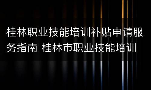 桂林职业技能培训补贴申请服务指南 桂林市职业技能培训