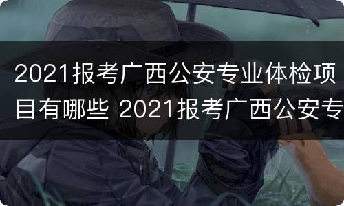 2021报考广西公安专业体检项目有哪些 2021报考广西公安专业体检项目有哪些要求