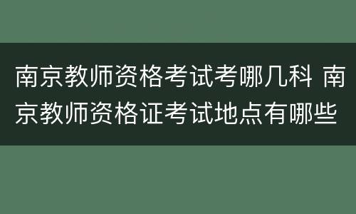 南京教师资格考试考哪几科 南京教师资格证考试地点有哪些