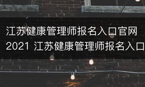 江苏健康管理师报名入口官网2021 江苏健康管理师报名入口官网