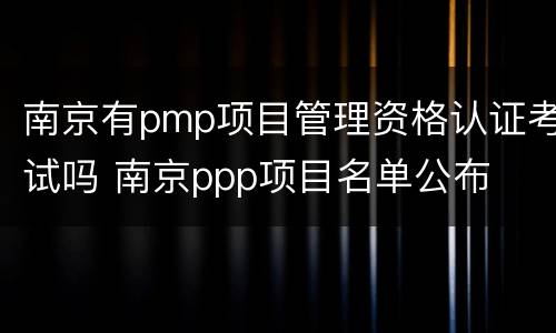 南京有pmp项目管理资格认证考试吗 南京ppp项目名单公布