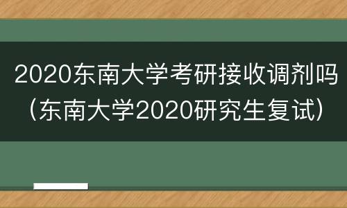 2020东南大学考研接收调剂吗（东南大学2020研究生复试）