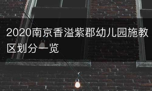2020南京香溢紫郡幼儿园施教区划分一览