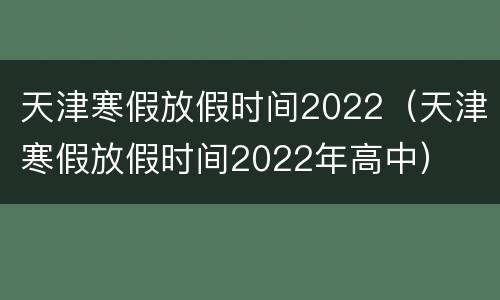 天津寒假放假时间2022（天津寒假放假时间2022年高中）