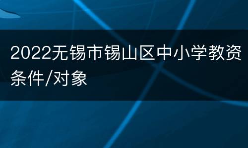 2022无锡市锡山区中小学教资条件/对象