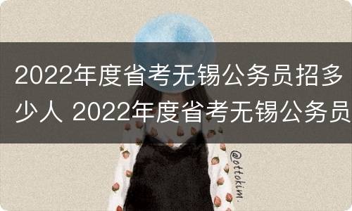 2022年度省考无锡公务员招多少人 2022年度省考无锡公务员招多少人报名