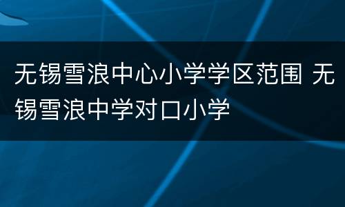 无锡雪浪中心小学学区范围 无锡雪浪中学对口小学