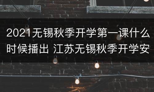 2021无锡秋季开学第一课什么时候播出 江苏无锡秋季开学安排