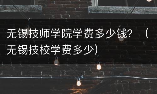 无锡技师学院学费多少钱？（无锡技校学费多少）