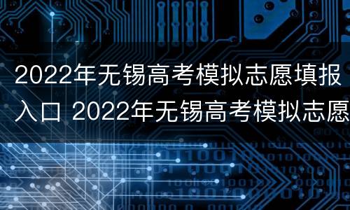 2022年无锡高考模拟志愿填报入口 2022年无锡高考模拟志愿填报入口官网