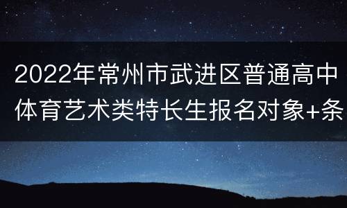 2022年常州市武进区普通高中体育艺术类特长生报名对象+条件