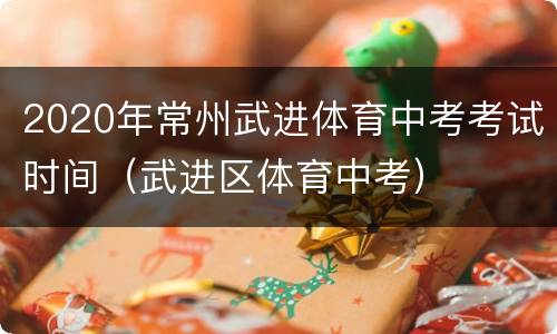 2020年常州武进体育中考考试时间（武进区体育中考）