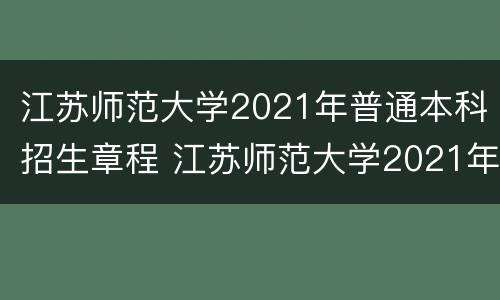 江苏师范大学2021年普通本科招生章程 江苏师范大学2021年招生计划