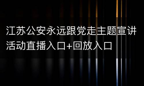江苏公安永远跟党走主题宣讲活动直播入口+回放入口