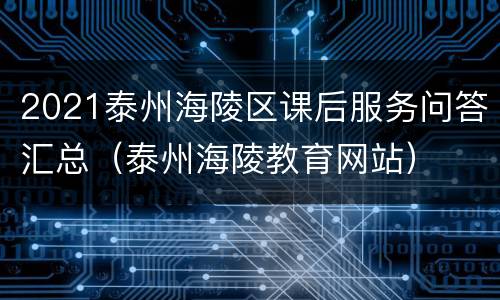 2021泰州海陵区课后服务问答汇总（泰州海陵教育网站）