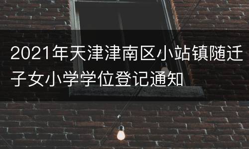 2021年天津津南区小站镇随迁子女小学学位登记通知