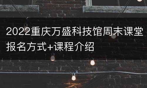 2022重庆万盛科技馆周末课堂报名方式+课程介绍