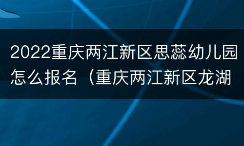 2022重庆两江新区思蕊幼儿园怎么报名（重庆两江新区龙湖西苑幼儿园）