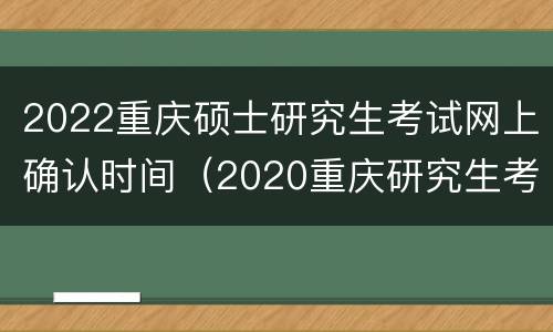2022重庆硕士研究生考试网上确认时间（2020重庆研究生考试时间）