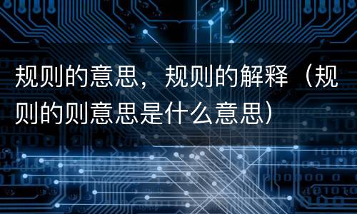 规则的意思，规则的解释（规则的则意思是什么意思）