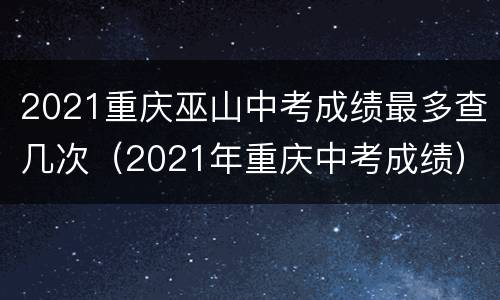 2021重庆巫山中考成绩最多查几次（2021年重庆中考成绩）
