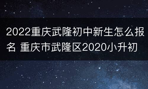 2022重庆武隆初中新生怎么报名 重庆市武隆区2020小升初
