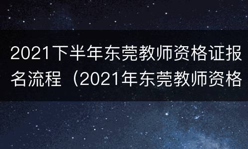 2021下半年东莞教师资格证报名流程（2021年东莞教师资格证考试时间）