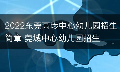 2022东莞高埗中心幼儿园招生简章 莞城中心幼儿园招生