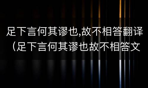 足下言何其谬也,故不相答翻译（足下言何其谬也故不相答文言文意思）