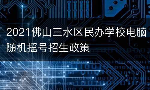 2021佛山三水区民办学校电脑随机摇号招生政策