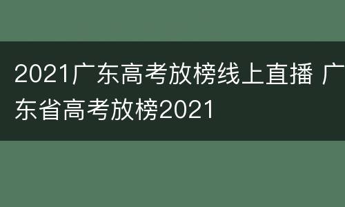 2021广东高考放榜线上直播 广东省高考放榜2021