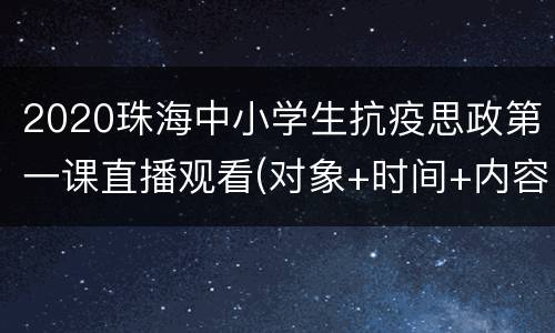 2020珠海中小学生抗疫思政第一课直播观看(对象+时间+内容)