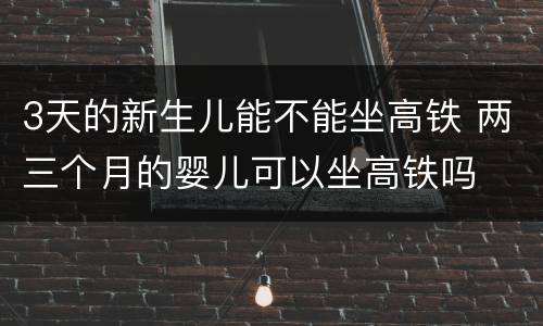 3天的新生儿能不能坐高铁 两三个月的婴儿可以坐高铁吗