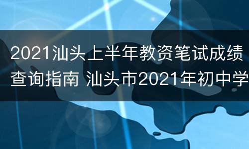2021汕头上半年教资笔试成绩查询指南 汕头市2021年初中学业水平考试成绩查询