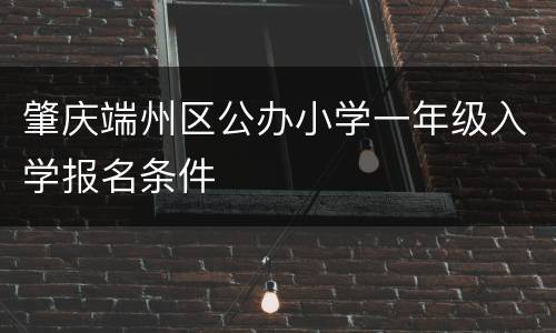 肇庆端州区公办小学一年级入学报名条件