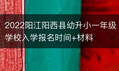 2022阳江阳西县幼升小一年级学校入学报名时间+材料