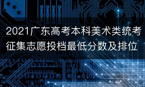 2021广东高考本科美术类统考征集志愿投档最低分数及排位