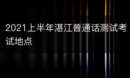 2021上半年湛江普通话测试考试地点