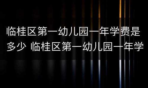 临桂区第一幼儿园一年学费是多少 临桂区第一幼儿园一年学费是多少钱