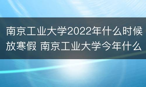 南京工业大学2022年什么时候放寒假 南京工业大学今年什么时候放寒假