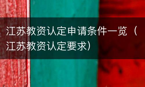 江苏教资认定申请条件一览（江苏教资认定要求）
